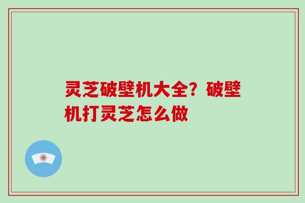 灵芝破壁机大全？破壁机打灵芝怎么做
