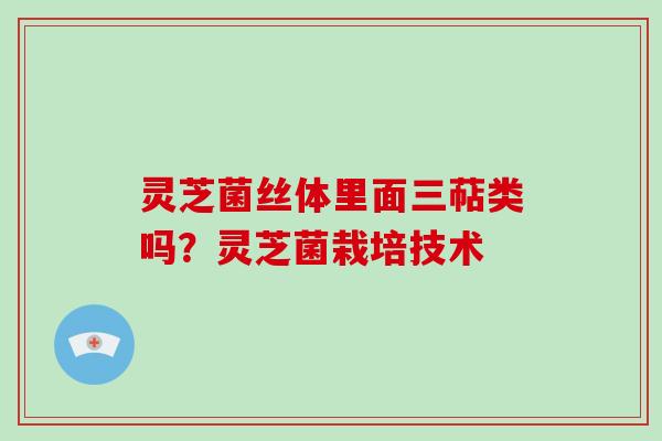 灵芝菌丝体里面三萜类吗?灵芝菌栽培技术