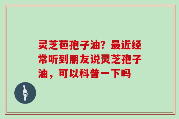 灵芝苞孢子油?最近经常听到朋友说灵芝孢子油,可以科普一下吗