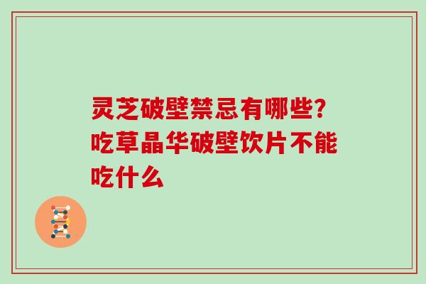 灵芝破壁禁忌有哪些？吃草晶华破壁饮片不能吃什么