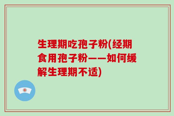 生理期吃孢子粉(经期食用孢子粉——如何缓解生理期不适)