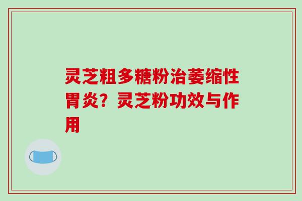 灵芝粗多糖粉治萎缩性胃炎?灵芝粉功效与作用