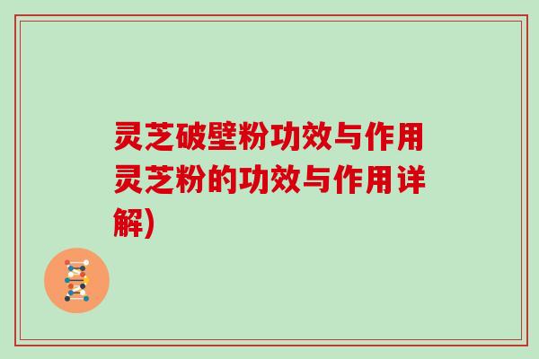 灵芝破壁粉功效与作用灵芝粉的功效与作用详解)