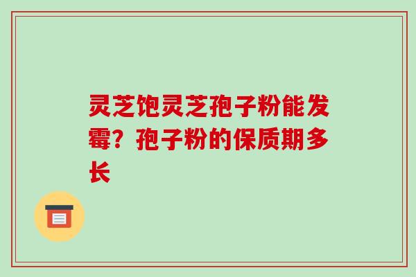 灵芝饱灵芝孢子粉能发霉？孢子粉的保质期多长