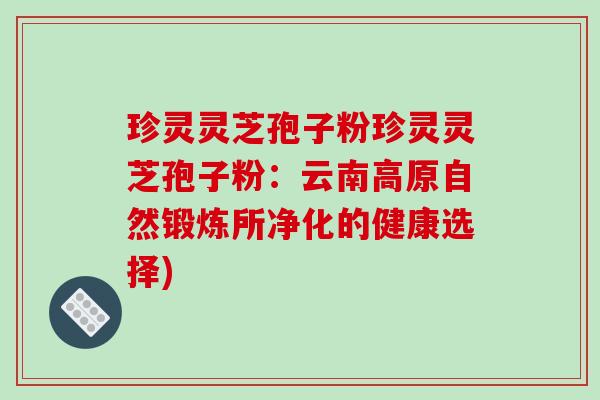 珍灵灵芝孢子粉珍灵灵芝孢子粉：云南高原自然锻炼所净化的健康选择)