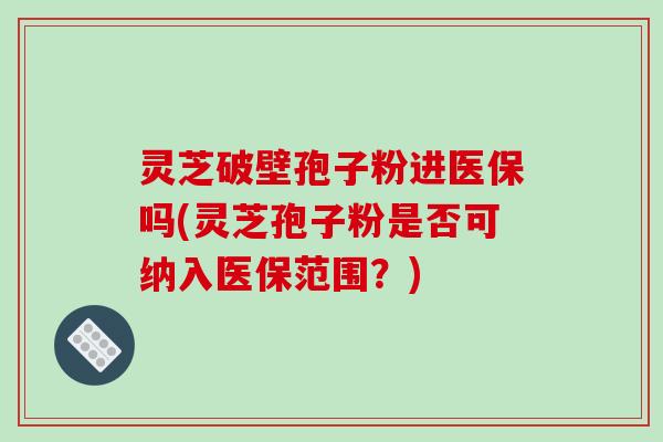 灵芝破壁孢子粉进医保吗(灵芝孢子粉是否可纳入医保范围？)