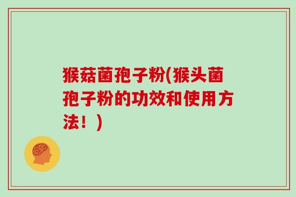 猴菇菌孢子粉(猴头菌孢子粉的功效和使用方法！)