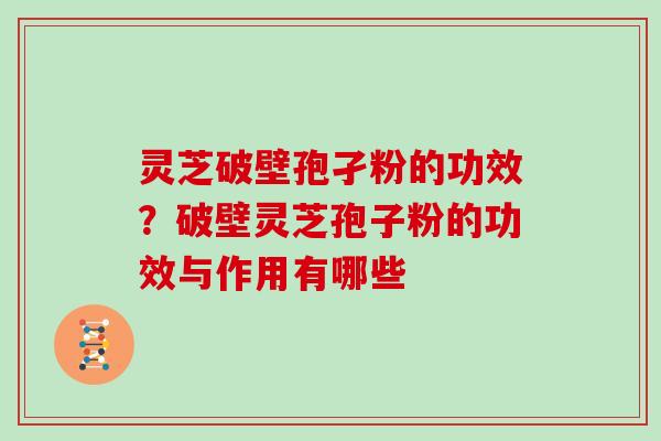 灵芝破壁孢孑粉的功效?破壁灵芝孢子粉的功效与作用有哪些