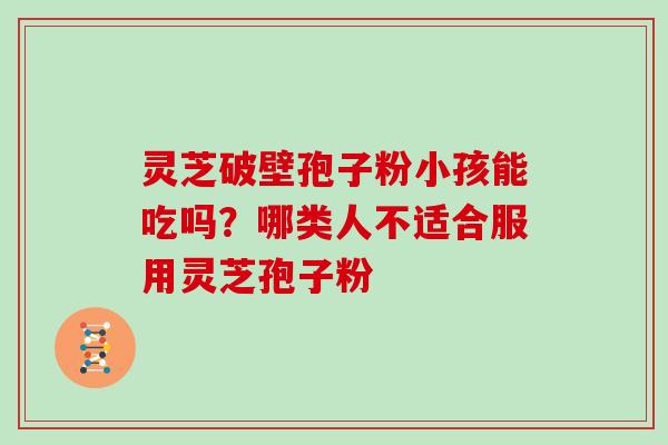 灵芝破壁孢子粉小孩能吃吗?哪类人不适合服用灵芝孢子粉