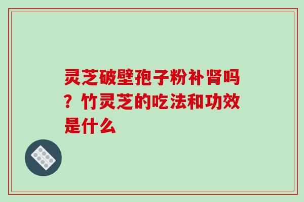 灵芝破壁孢子粉补肾吗?竹灵芝的吃法和功效是什么