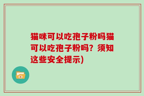 猫咪可以吃孢子粉吗猫可以吃孢子粉吗?须知这些安全提示)