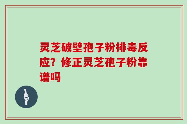 灵芝破壁孢子粉排毒反应?修正灵芝孢子粉靠谱吗