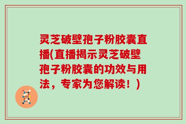 灵芝破壁孢子粉胶囊直播(直播揭示灵芝破壁孢子粉胶囊的功效与用法,专家为您解读!)