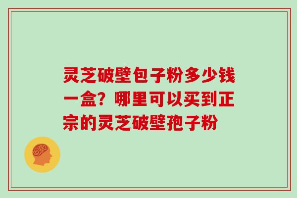 灵芝破壁包子粉多少钱一盒?哪里可以买到正宗的灵芝破壁孢子粉