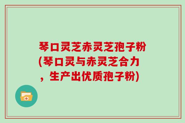 琴口灵芝赤灵芝孢子粉(琴口灵与赤灵芝合力,生产出优质孢子粉)