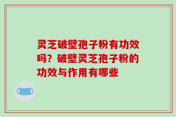 灵芝破壁孢子粉有功效吗?破壁灵芝孢子粉的功效与作用有哪些