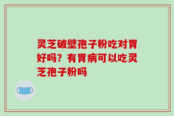 灵芝破壁孢子粉吃对胃好吗?有胃病可以吃灵芝孢子粉吗