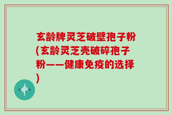 玄龄牌灵芝破壁孢子粉(玄龄灵芝壳破碎孢子粉——健康免疫的选择)