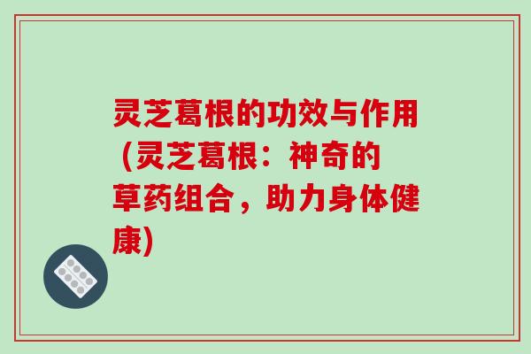 灵芝葛根的功效与作用 (灵芝葛根:神奇的草药组合,助力身体健康)