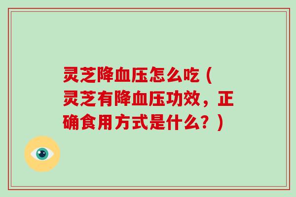 灵芝降血压怎么吃 (灵芝有降血压功效，正确食用方式是什么？)