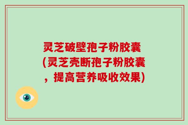 灵芝破壁孢子粉胶囊 (灵芝壳断孢子粉胶囊，提高营养吸收效果)