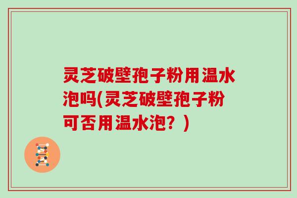灵芝破壁孢子粉用温水泡吗(灵芝破壁孢子粉可否用温水泡？)