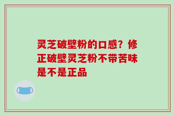 灵芝破壁粉的口感？修正破壁灵芝粉不带苦味是不是正品