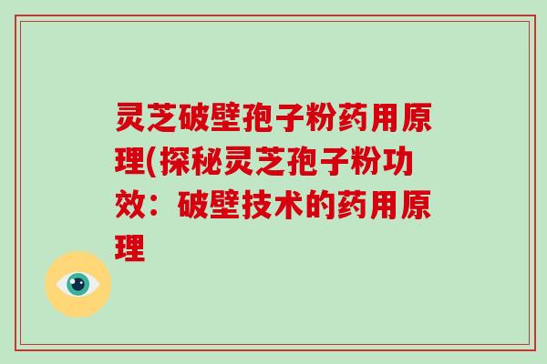 灵芝破壁孢子粉药用原理(探秘灵芝孢子粉功效:破壁技术的药用原理