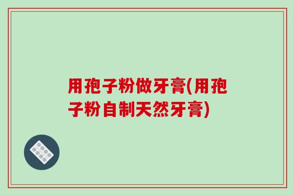 用孢子粉做牙膏(用孢子粉自制天然牙膏)