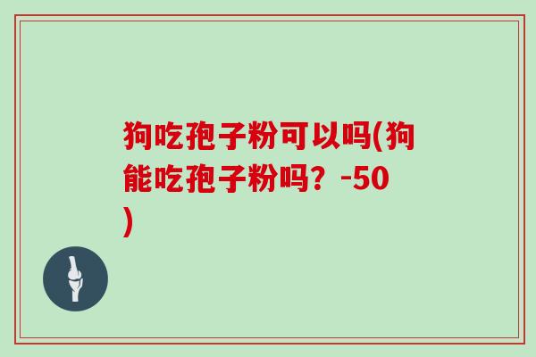 狗吃孢子粉可以吗(狗能吃孢子粉吗?-50)