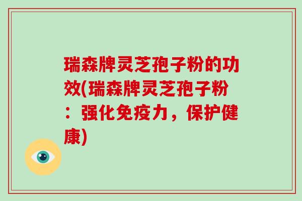 瑞森牌灵芝孢子粉的功效(瑞森牌灵芝孢子粉:强化免疫力,保护健康)