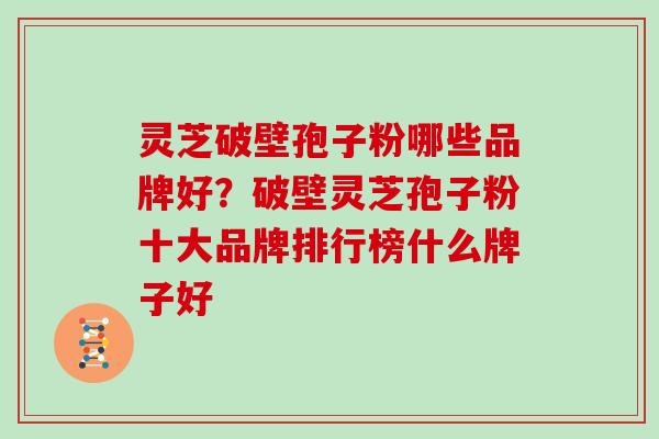 灵芝破壁孢子粉哪些品牌好?破壁灵芝孢子粉十大品牌排行榜什么牌子好
