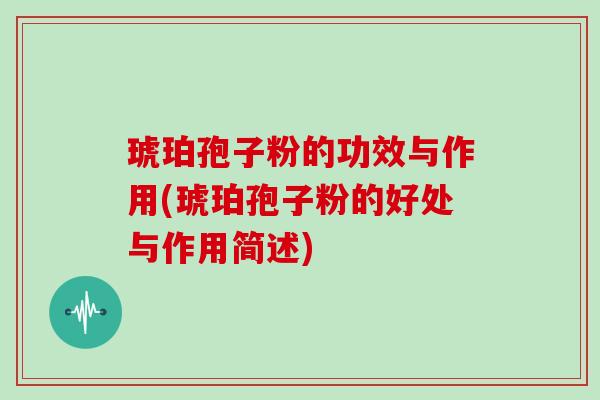 琥珀孢子粉的功效与作用(琥珀孢子粉的好处与作用简述)