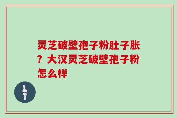 灵芝破壁孢子粉肚子胀？大汉灵芝破壁孢子粉怎么样