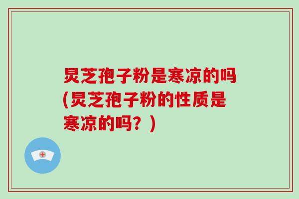 炅芝孢子粉是寒凉的吗(炅芝孢子粉的性质是寒凉的吗？)