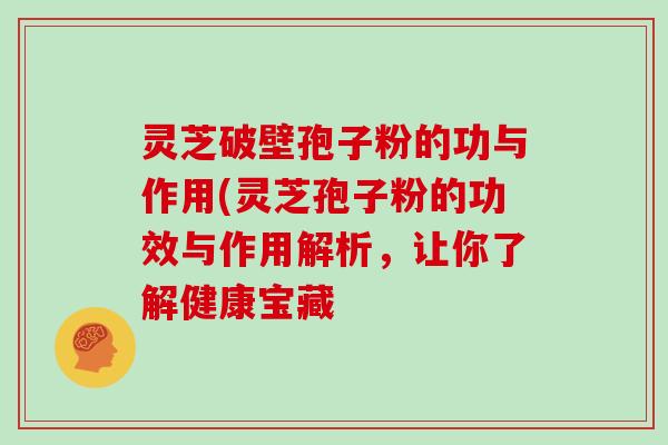 灵芝破壁孢子粉的功与作用(灵芝孢子粉的功效与作用解析,让你了解健康宝藏
