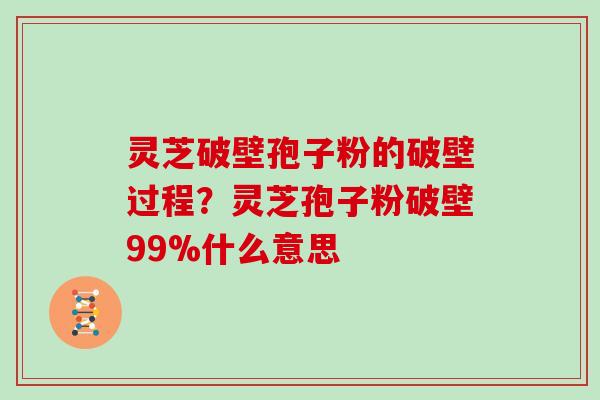 灵芝破壁孢子粉的破壁过程?灵芝孢子粉破壁99%什么意思