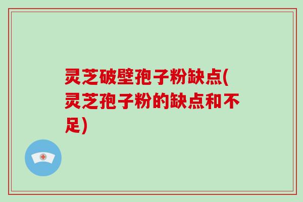 灵芝破壁孢子粉缺点(灵芝孢子粉的缺点和不足)