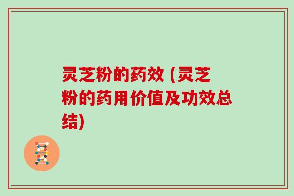 灵芝粉的药效 (灵芝粉的药用价值及功效总结)