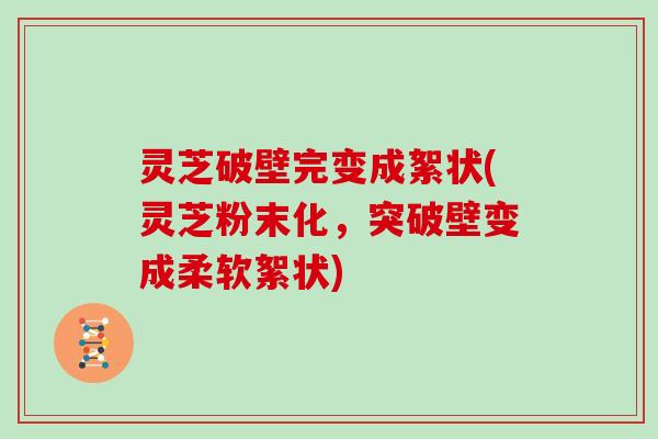 灵芝破壁完变成絮状(灵芝粉末化,突破壁变成柔软絮状)
