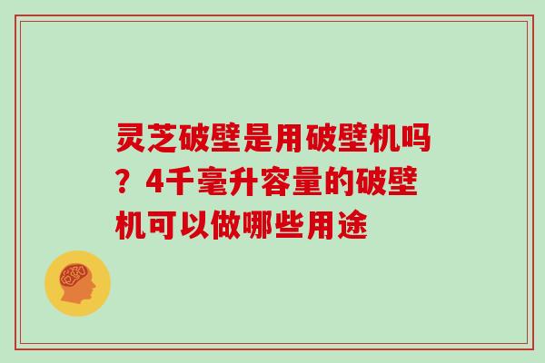 灵芝破壁是用破壁机吗?4千毫升容量的破壁机可以做哪些用途