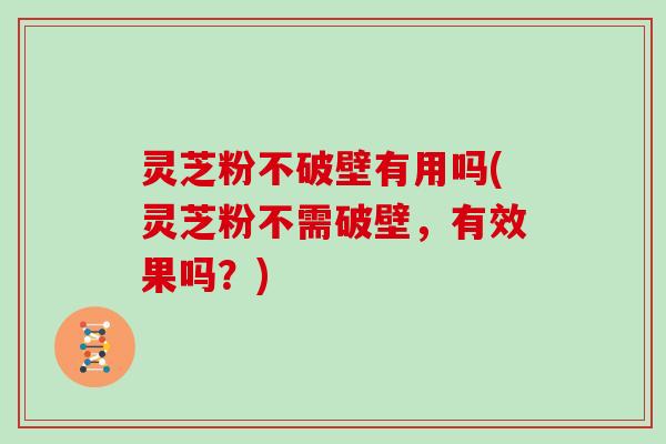 灵芝粉不破壁有用吗(灵芝粉不需破壁,有效果吗?)