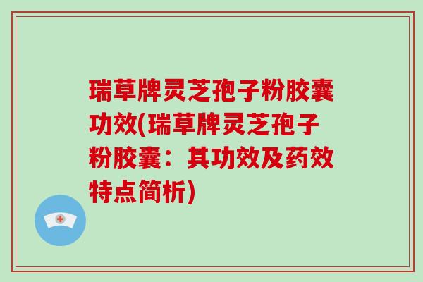 瑞草牌灵芝孢子粉胶囊功效(瑞草牌灵芝孢子粉胶囊:其功效及药效特点简析)