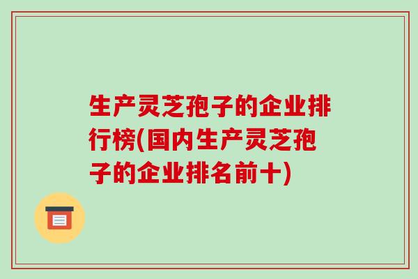 生产灵芝孢子的企业排行榜(国内生产灵芝孢子的企业排名前十)