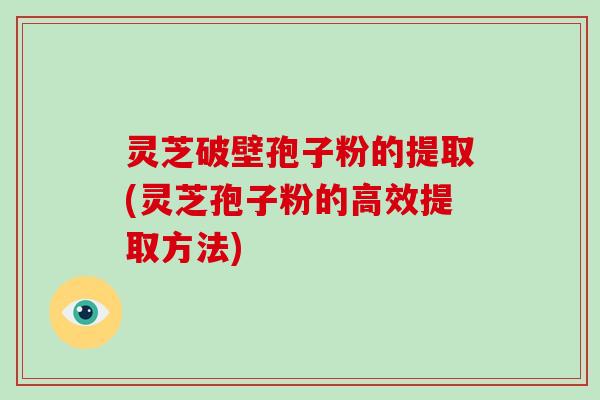 灵芝破壁孢子粉的提取(灵芝孢子粉的高效提取方法)
