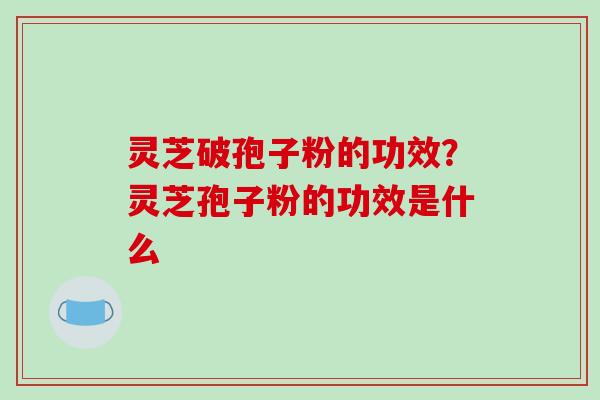 灵芝破孢子粉的功效?灵芝孢子粉的功效是什么