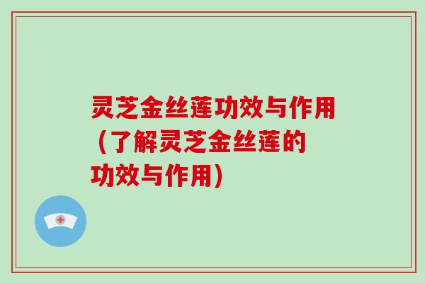 灵芝金丝莲功效与作用 (了解灵芝金丝莲的功效与作用)