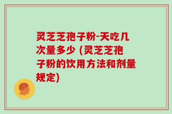 灵芝芝孢子粉-天吃几次量多少 (灵芝芝孢子粉的饮用方法和剂量规定)