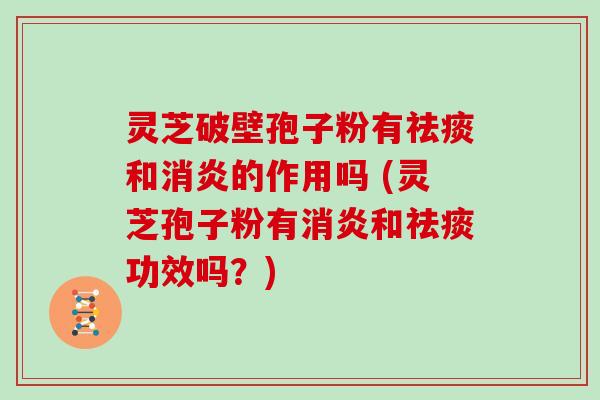 灵芝破壁孢子粉有祛痰和消炎的作用吗 (灵芝孢子粉有消炎和祛痰功效吗?)