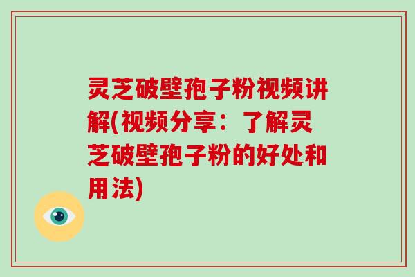 灵芝破壁孢子粉视频讲解(视频分享:了解灵芝破壁孢子粉的好处和用法)